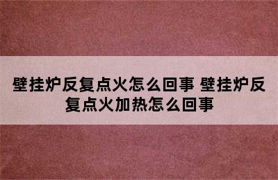 壁挂炉反复点火怎么回事 壁挂炉反复点火加热怎么回事